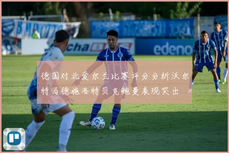 德国对北爱尔兰比赛评分分析沃尔特马德施洛特贝克鲍曼表现突出