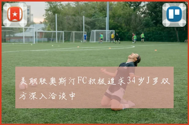 美职联奥斯汀FC积极追求34岁J罗双方深入洽谈中