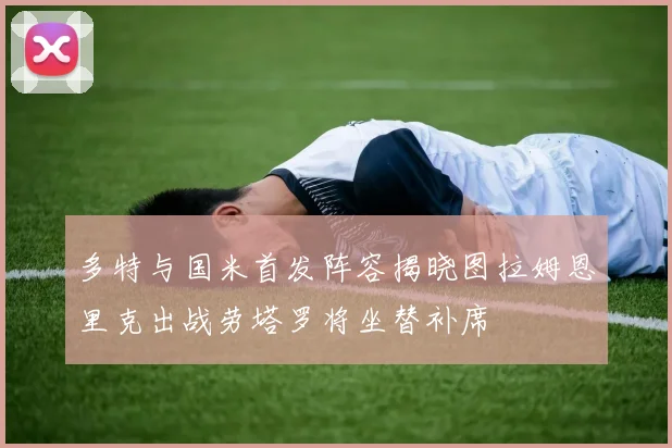 多特与国米首发阵容揭晓图拉姆恩里克出战劳塔罗将坐替补席