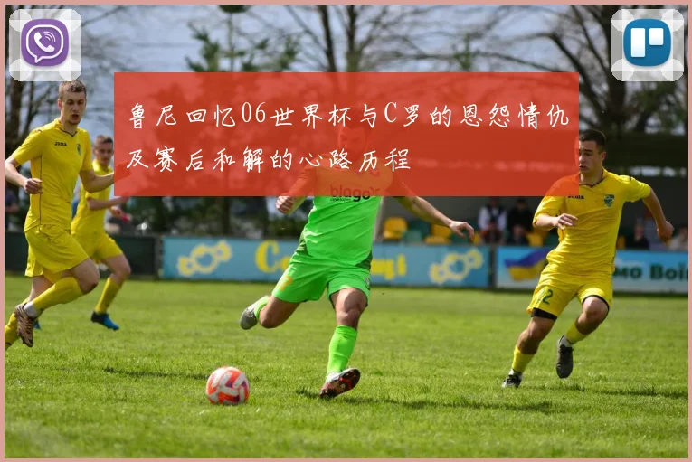 鲁尼回忆06世界杯与C罗的恩怨情仇及赛后和解的心路历程