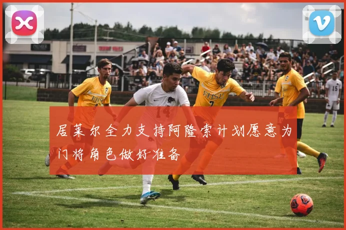居莱尔全力支持阿隆索计划愿意为门将角色做好准备