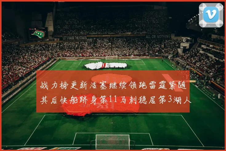 战力榜更新活塞继续领跑雷霆紧随其后快船跻身第11马刺稳居第3湖人排名第13