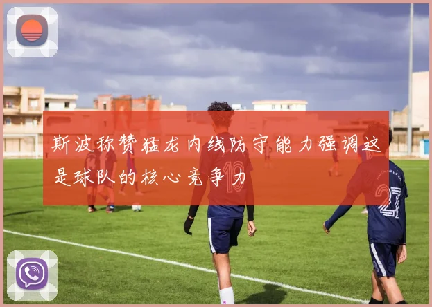 斯波称赞猛龙内线防守能力强调这是球队的核心竞争力