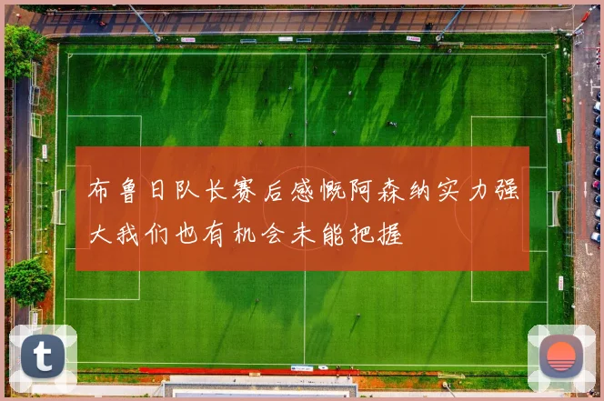 布鲁日队长赛后感慨阿森纳实力强大我们也有机会未能把握