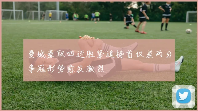 曼城豪取四连胜紧追榜首仅差两分争冠形势愈发激烈