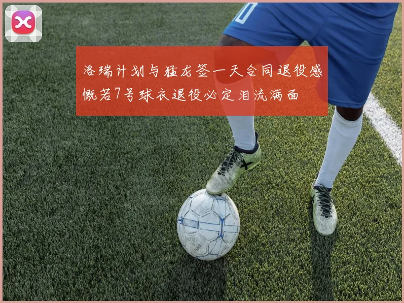 洛瑞计划与猛龙签一天合同退役感慨若7号球衣退役必定泪流满面