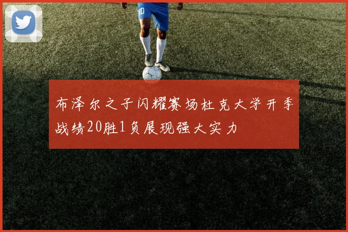 布泽尔之子闪耀赛场杜克大学开季战绩20胜1负展现强大实力