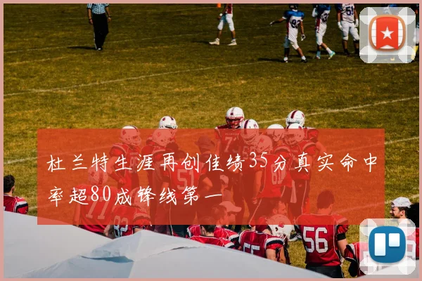 杜兰特生涯再创佳绩35分真实命中率超80成锋线第一