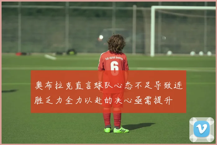奥布拉克直言球队心态不足导致连胜乏力全力以赴的决心亟需提升