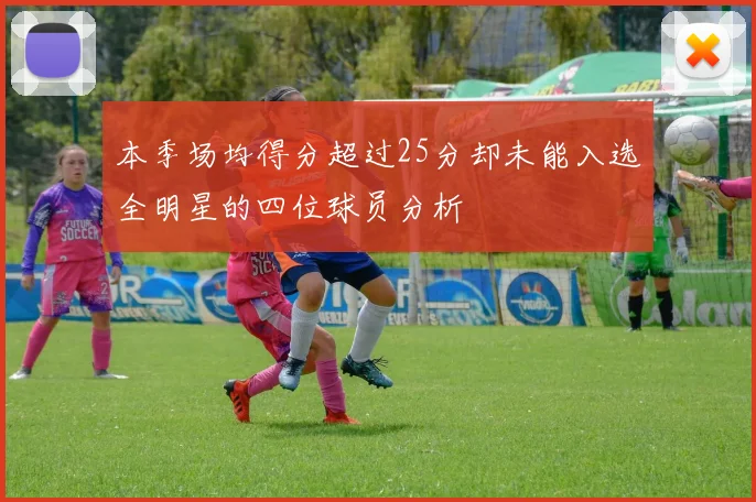 本季场均得分超过25分却未能入选全明星的四位球员分析