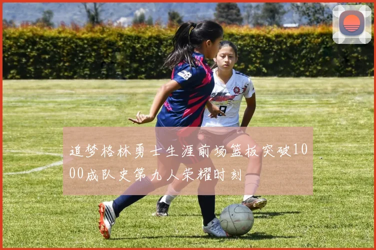 追梦格林勇士生涯前场篮板突破1000成队史第九人荣耀时刻