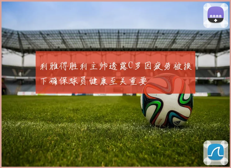 利雅得胜利主帅透露C罗因疲劳被换下确保球员健康至关重要