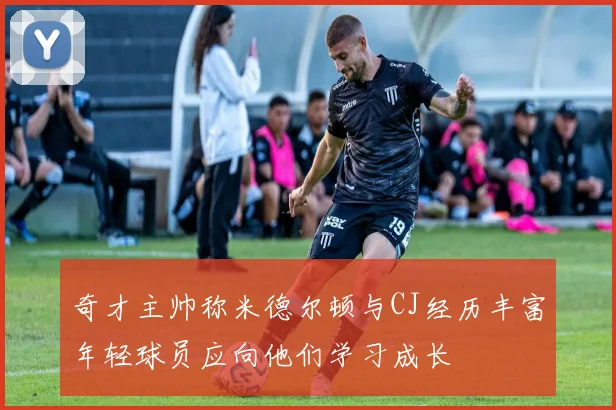 奇才主帅称米德尔顿与CJ经历丰富年轻球员应向他们学习成长