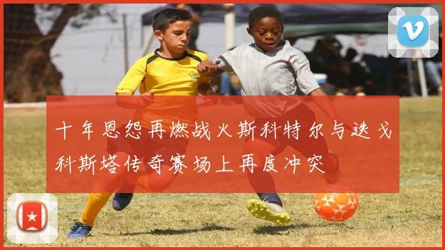 十年恩怨再燃战火斯科特尔与迭戈科斯塔传奇赛场上再度冲突
