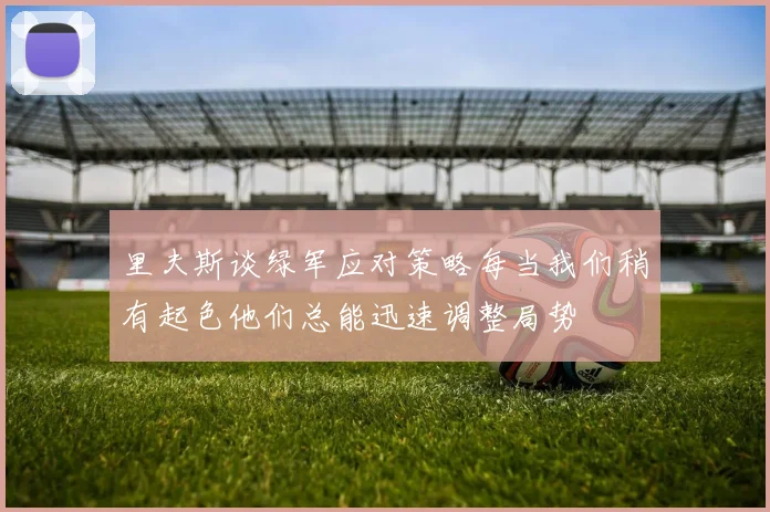 里夫斯谈绿军应对策略每当我们稍有起色他们总能迅速调整局势