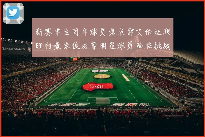新赛季合同年球员盘点郭艾伦杜润旺付豪朱俊龙等明星球员面临挑战