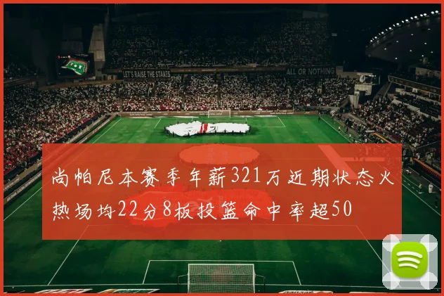 尚帕尼本赛季年薪321万近期状态火热场均22分8板投篮命中率超50
