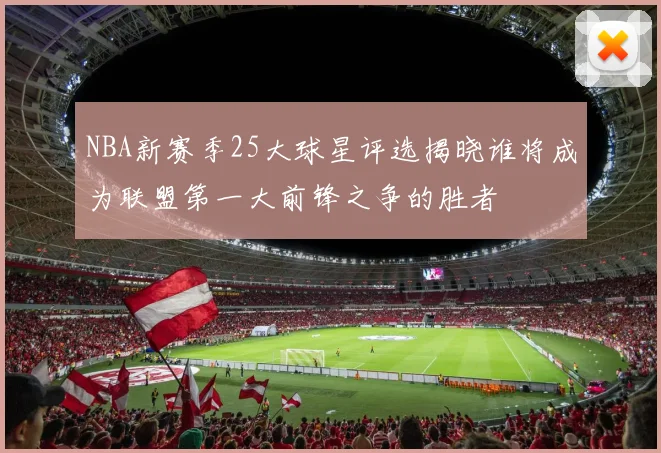 NBA新赛季25大球星评选揭晓谁将成为联盟第一大前锋之争的胜者