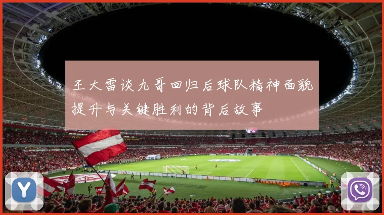 王大雷谈九哥回归后球队精神面貌提升与关键胜利的背后故事