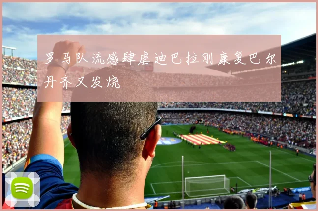 罗马队流感肆虐迪巴拉刚康复巴尔丹齐又发烧