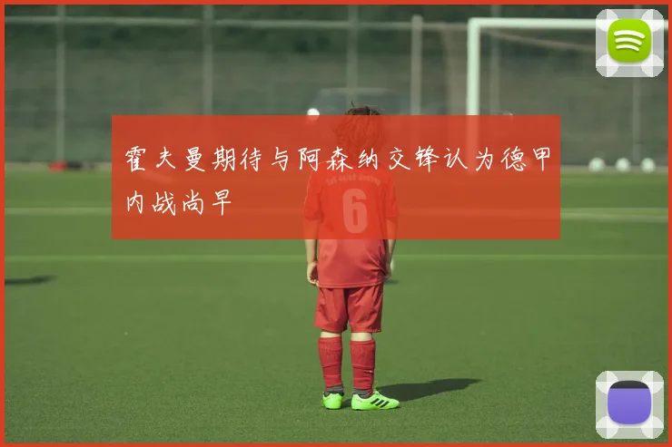 霍夫曼期待与阿森纳交锋认为德甲内战尚早