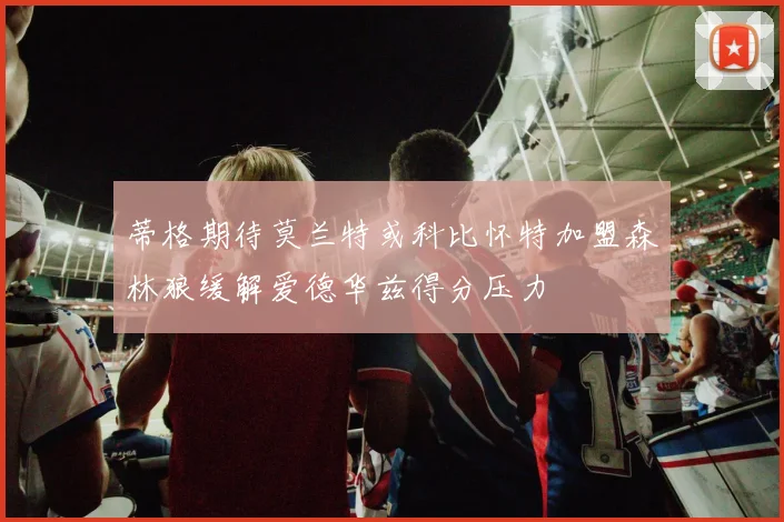 蒂格期待莫兰特或科比怀特加盟森林狼缓解爱德华兹得分压力