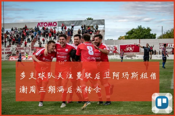 多支球队关注曼联后卫阿玛斯租借谢周三期满后或转会
