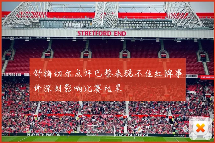 舒梅切尔点评巴黎表现不佳红牌事件深刻影响比赛结果