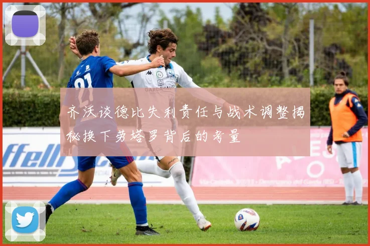 齐沃谈德比失利责任与战术调整揭秘换下劳塔罗背后的考量