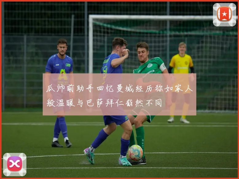 瓜帅前助手回忆曼城经历称如家人般温暖与巴萨拜仁截然不同