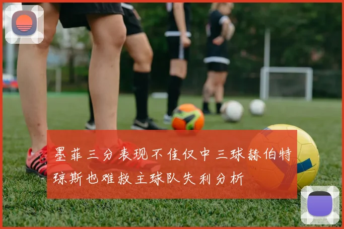 墨菲三分表现不佳仅中三球赫伯特琼斯也难救主球队失利分析