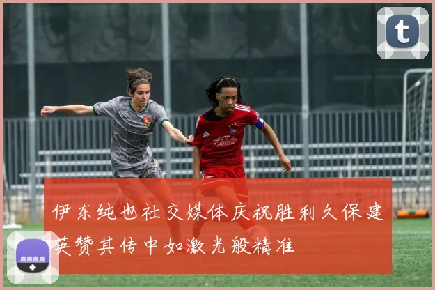 伊东纯也社交媒体庆祝胜利久保建英赞其传中如激光般精准