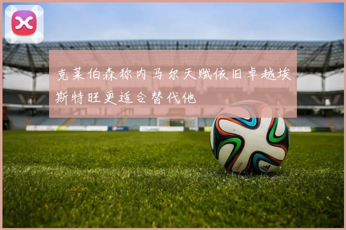 克莱伯森称内马尔天赋依旧卓越埃斯特旺更适合替代他
