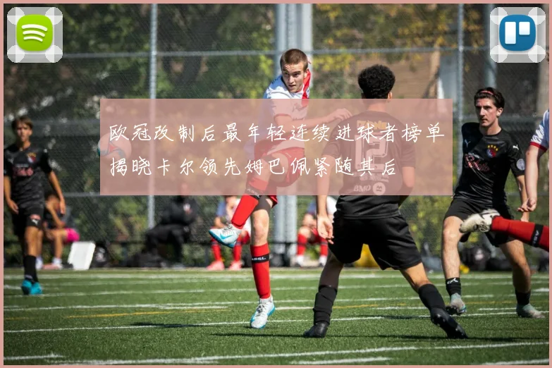 欧冠改制后最年轻连续进球者榜单揭晓卡尔领先姆巴佩紧随其后