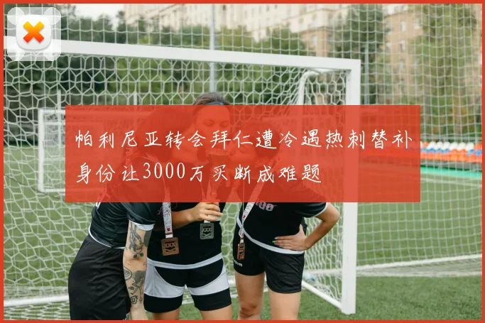 帕利尼亚转会拜仁遭冷遇热刺替补身份让3000万买断成难题