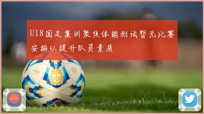 U18国足集训聚焦体能测试暂无比赛安排以提升队员素质