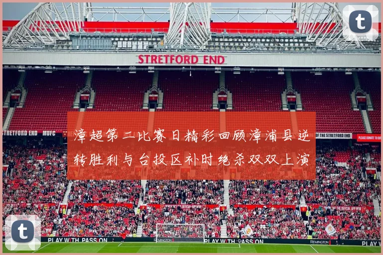 漳超第二比赛日精彩回顾漳浦县逆转胜利与台投区补时绝杀双双上演