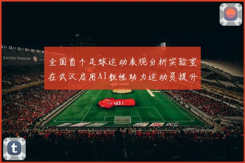 全国首个足球运动表现分析实验室在武汉启用AI教练助力运动员提升表现