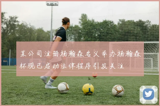 某公司注册杨瀚森名义举办杨瀚森杯现已启动法律程序引发关注