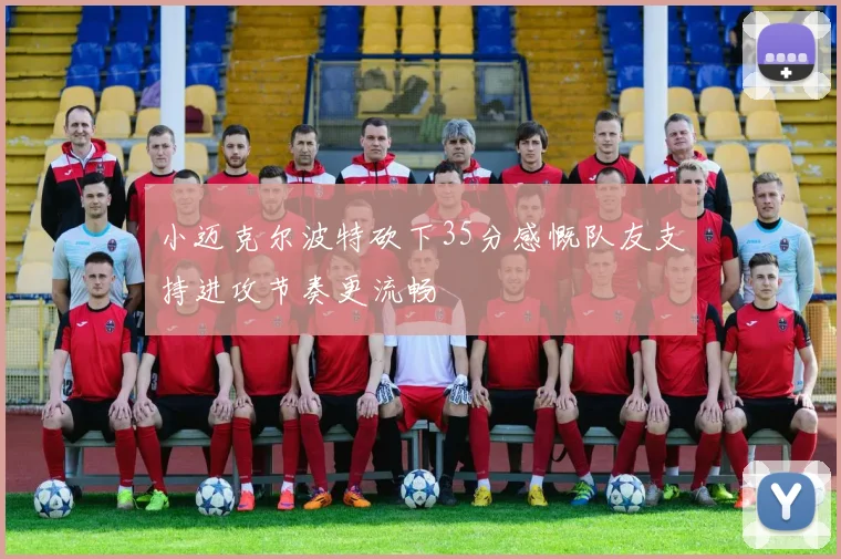 小迈克尔波特砍下35分感慨队友支持进攻节奏更流畅