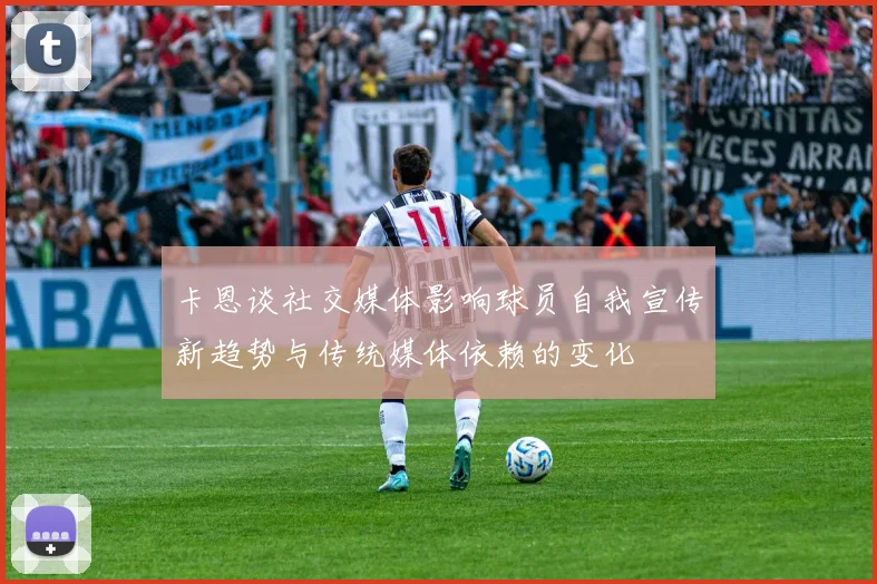 卡恩谈社交媒体影响球员自我宣传新趋势与传统媒体依赖的变化
