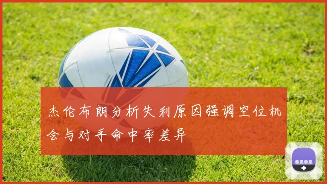 杰伦布朗分析失利原因强调空位机会与对手命中率差异