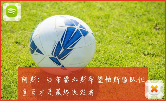 阿斯：法布雷加斯希望帕斯留队但皇马才是最终决定者