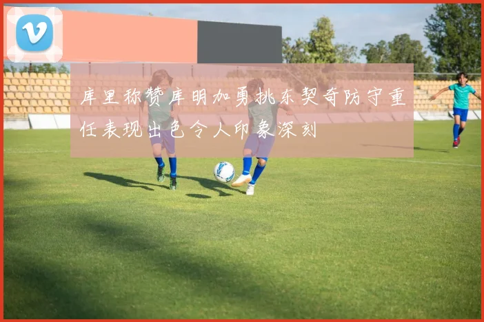 库里称赞库明加勇挑东契奇防守重任表现出色令人印象深刻