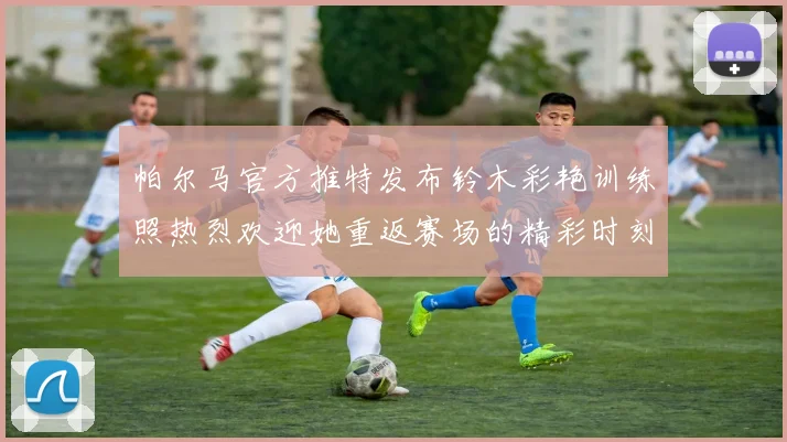 帕尔马官方推特发布铃木彩艳训练照热烈欢迎她重返赛场的精彩时刻